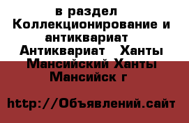 в раздел : Коллекционирование и антиквариат » Антиквариат . Ханты-Мансийский,Ханты-Мансийск г.